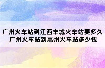 广州火车站到江西丰城火车站要多久 广州火车站到惠州火车站多少钱